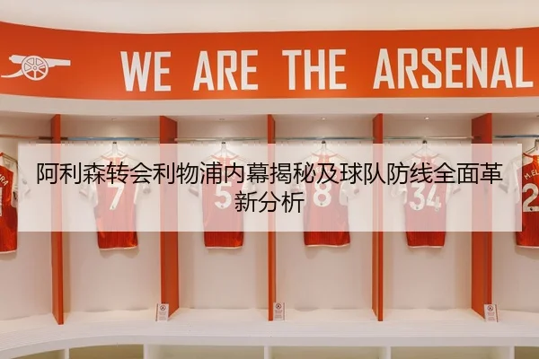 阿利森转会利物浦内幕揭秘及球队防线全面革新分析